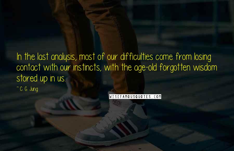 C. G. Jung Quotes: In the last analysis, most of our difficulties come from losing contact with our instincts, with the age-old forgotten wisdom stored up in us.