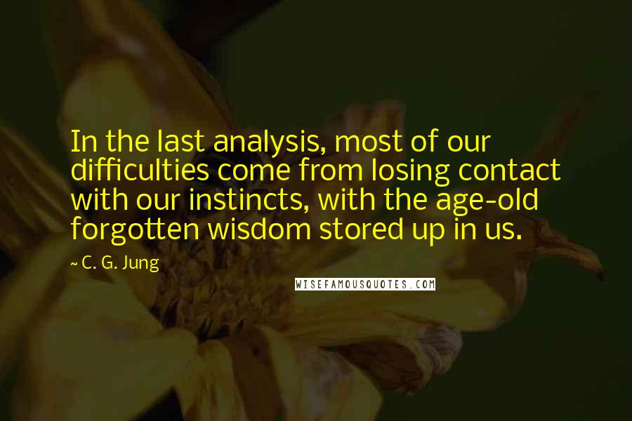 C. G. Jung Quotes: In the last analysis, most of our difficulties come from losing contact with our instincts, with the age-old forgotten wisdom stored up in us.