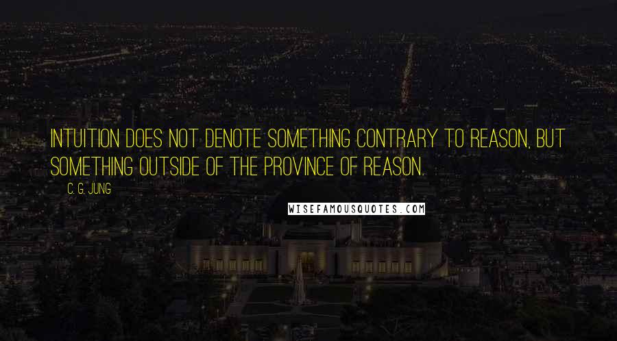 C. G. Jung Quotes: Intuition does not denote something contrary to reason, but something outside of the province of reason.