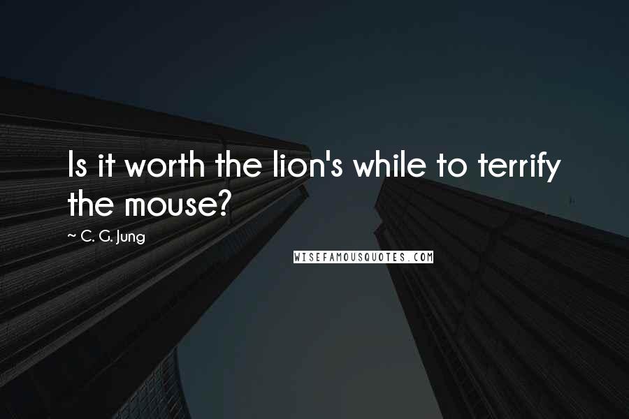 C. G. Jung Quotes: Is it worth the lion's while to terrify the mouse?