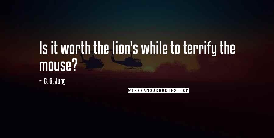 C. G. Jung Quotes: Is it worth the lion's while to terrify the mouse?