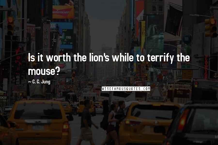 C. G. Jung Quotes: Is it worth the lion's while to terrify the mouse?