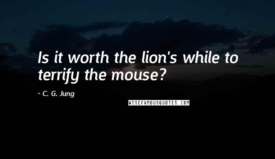 C. G. Jung Quotes: Is it worth the lion's while to terrify the mouse?
