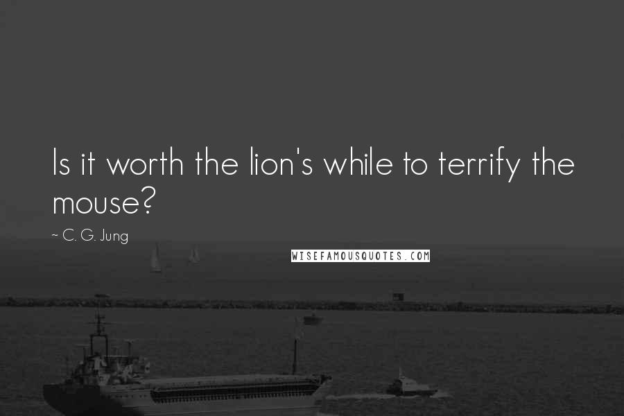 C. G. Jung Quotes: Is it worth the lion's while to terrify the mouse?