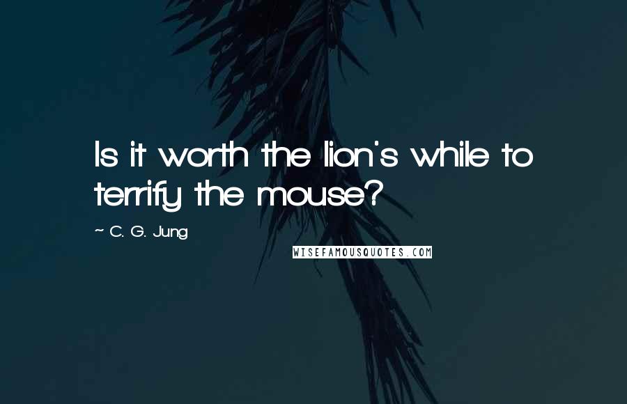 C. G. Jung Quotes: Is it worth the lion's while to terrify the mouse?