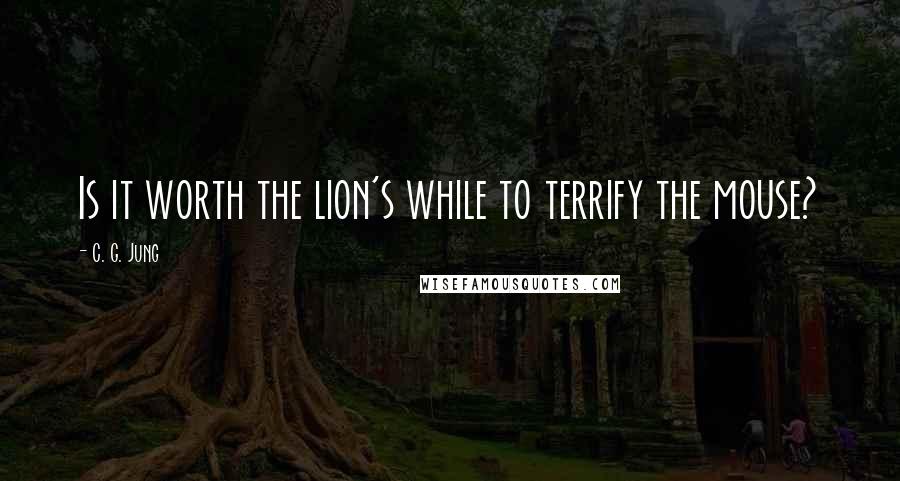 C. G. Jung Quotes: Is it worth the lion's while to terrify the mouse?