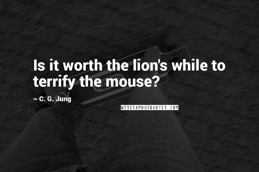 C. G. Jung Quotes: Is it worth the lion's while to terrify the mouse?