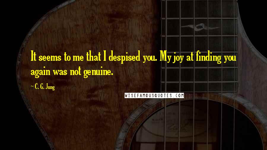 C. G. Jung Quotes: It seems to me that I despised you. My joy at finding you again was not genuine.