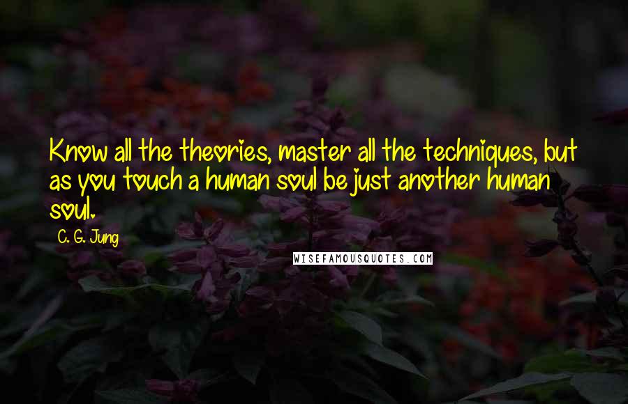 C. G. Jung Quotes: Know all the theories, master all the techniques, but as you touch a human soul be just another human soul.