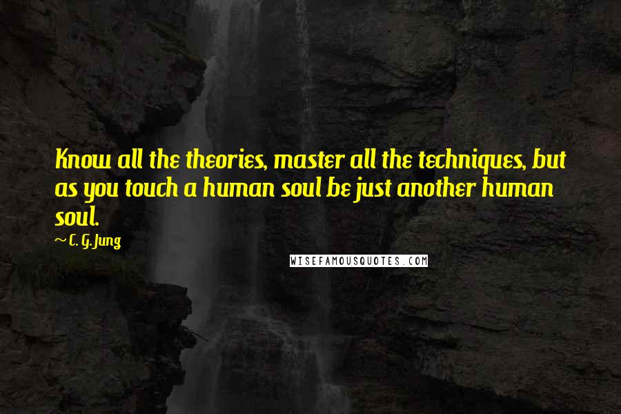 C. G. Jung Quotes: Know all the theories, master all the techniques, but as you touch a human soul be just another human soul.