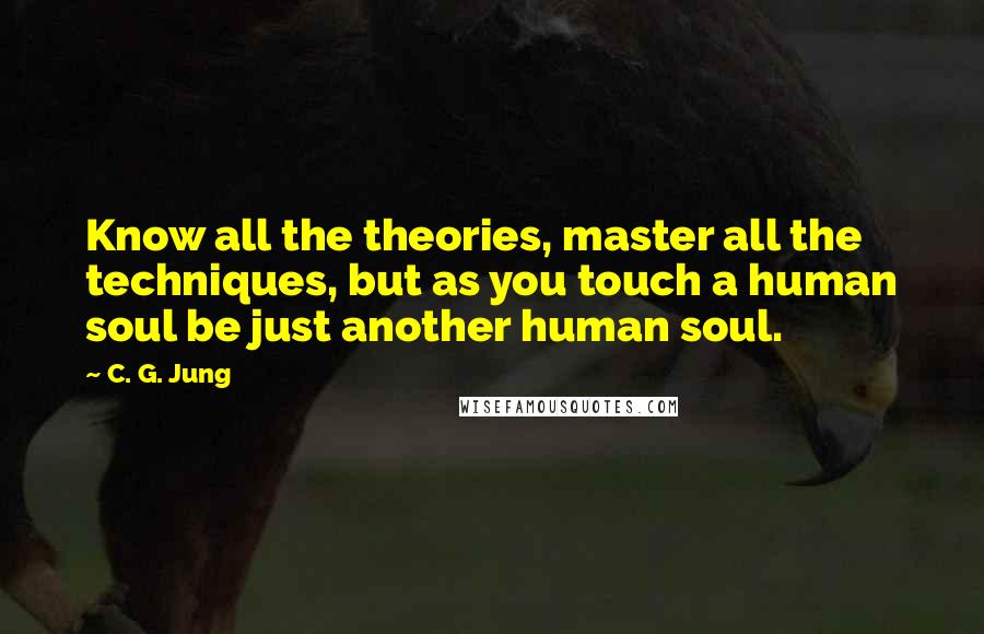 C. G. Jung Quotes: Know all the theories, master all the techniques, but as you touch a human soul be just another human soul.