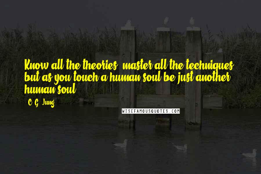 C. G. Jung Quotes: Know all the theories, master all the techniques, but as you touch a human soul be just another human soul.