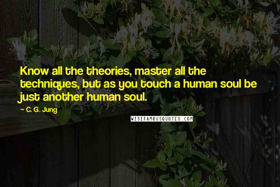 C. G. Jung Quotes: Know all the theories, master all the techniques, but as you touch a human soul be just another human soul.