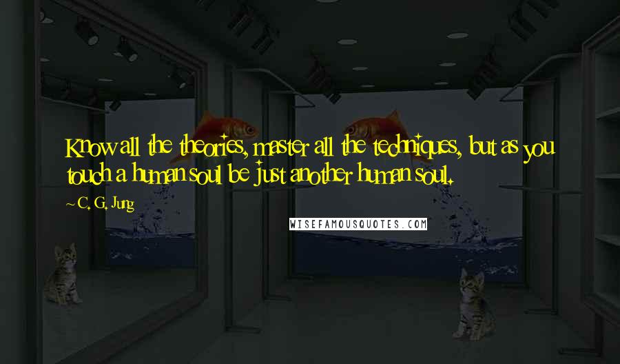 C. G. Jung Quotes: Know all the theories, master all the techniques, but as you touch a human soul be just another human soul.