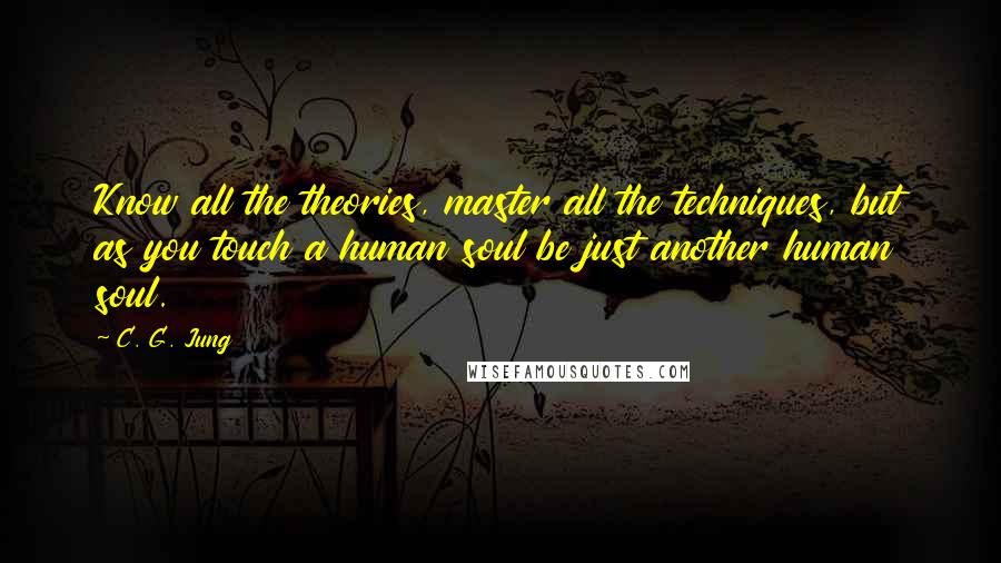 C. G. Jung Quotes: Know all the theories, master all the techniques, but as you touch a human soul be just another human soul.