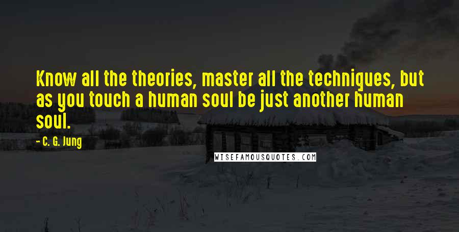 C. G. Jung Quotes: Know all the theories, master all the techniques, but as you touch a human soul be just another human soul.