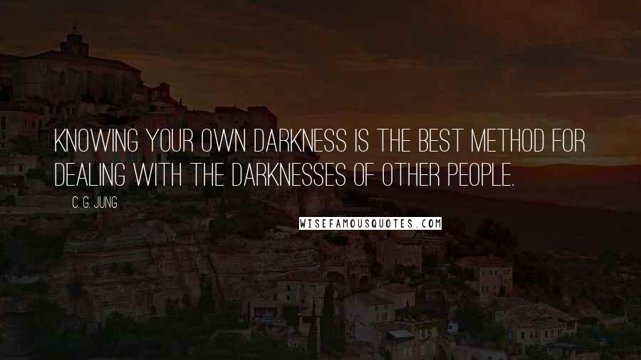 C. G. Jung Quotes: Knowing your own darkness is the best method for dealing with the darknesses of other people.