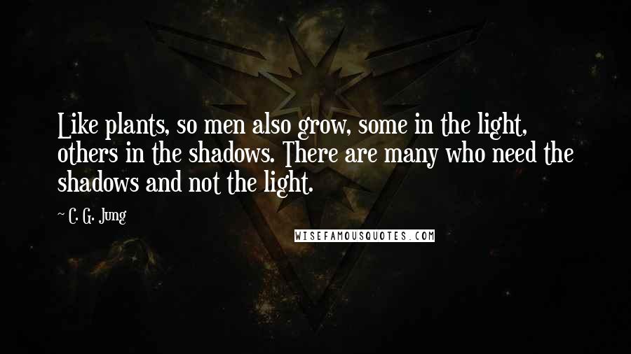 C. G. Jung Quotes: Like plants, so men also grow, some in the light, others in the shadows. There are many who need the shadows and not the light.