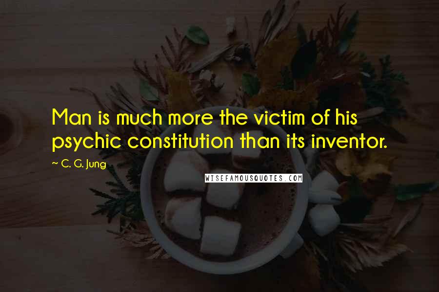 C. G. Jung Quotes: Man is much more the victim of his psychic constitution than its inventor.