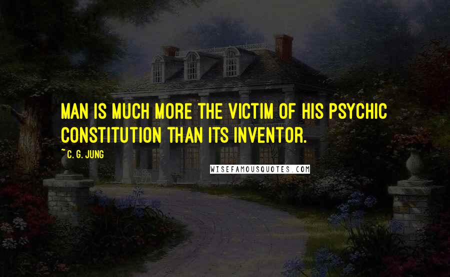 C. G. Jung Quotes: Man is much more the victim of his psychic constitution than its inventor.