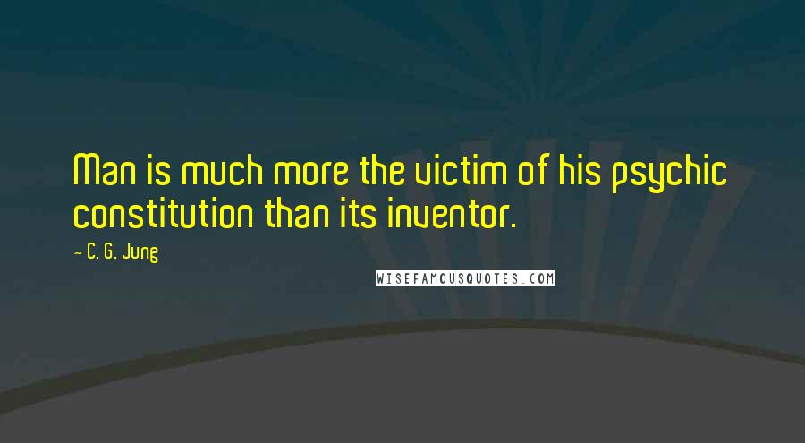 C. G. Jung Quotes: Man is much more the victim of his psychic constitution than its inventor.