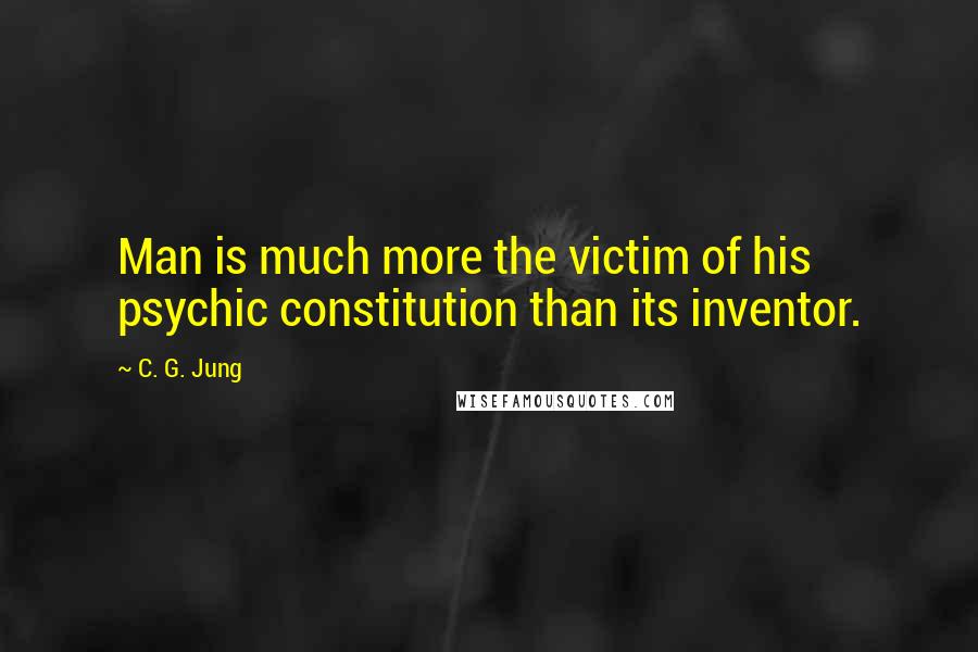 C. G. Jung Quotes: Man is much more the victim of his psychic constitution than its inventor.