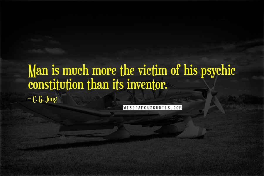 C. G. Jung Quotes: Man is much more the victim of his psychic constitution than its inventor.