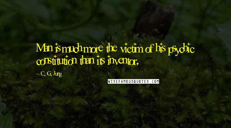 C. G. Jung Quotes: Man is much more the victim of his psychic constitution than its inventor.