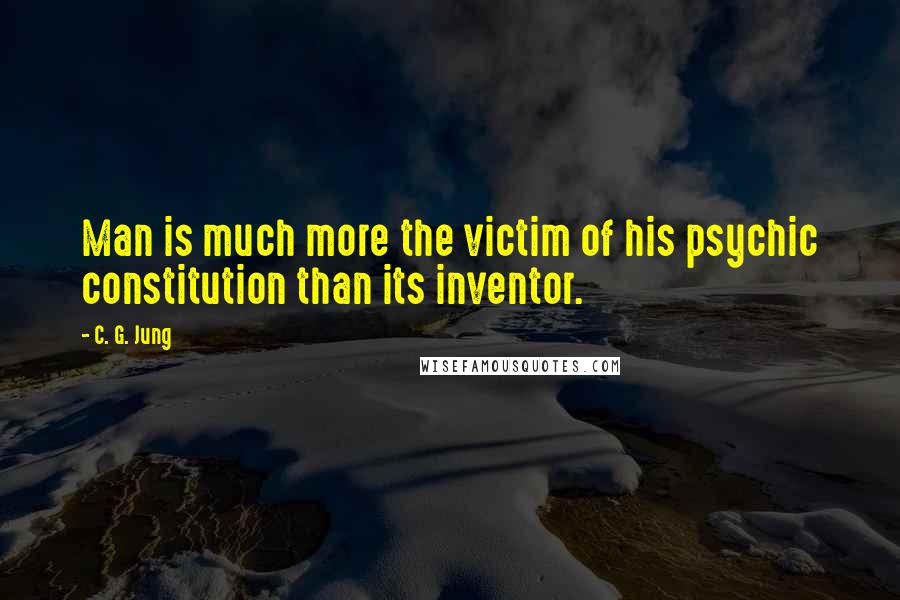 C. G. Jung Quotes: Man is much more the victim of his psychic constitution than its inventor.