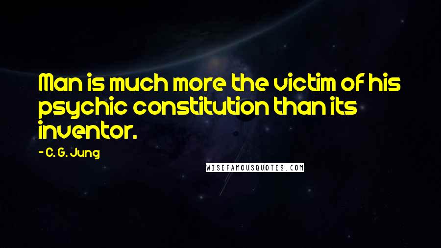 C. G. Jung Quotes: Man is much more the victim of his psychic constitution than its inventor.