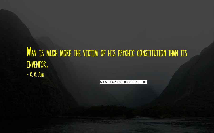 C. G. Jung Quotes: Man is much more the victim of his psychic constitution than its inventor.