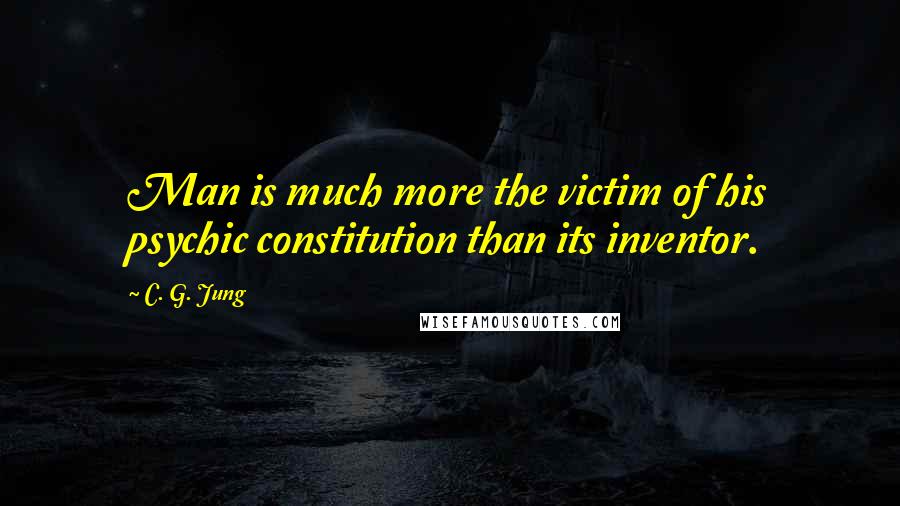 C. G. Jung Quotes: Man is much more the victim of his psychic constitution than its inventor.