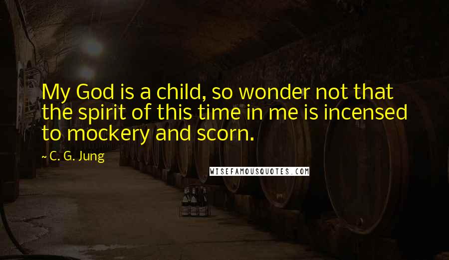 C. G. Jung Quotes: My God is a child, so wonder not that the spirit of this time in me is incensed to mockery and scorn.