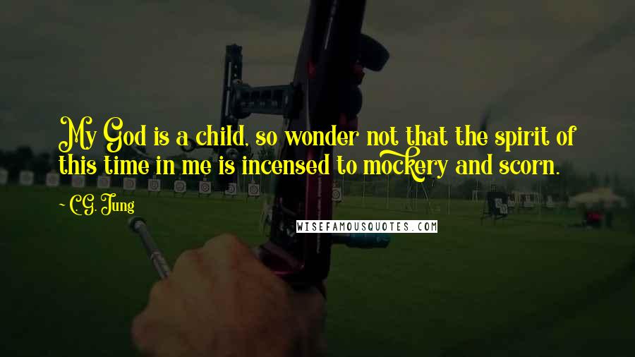 C. G. Jung Quotes: My God is a child, so wonder not that the spirit of this time in me is incensed to mockery and scorn.