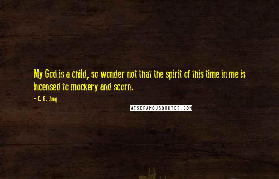 C. G. Jung Quotes: My God is a child, so wonder not that the spirit of this time in me is incensed to mockery and scorn.