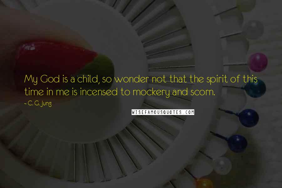 C. G. Jung Quotes: My God is a child, so wonder not that the spirit of this time in me is incensed to mockery and scorn.