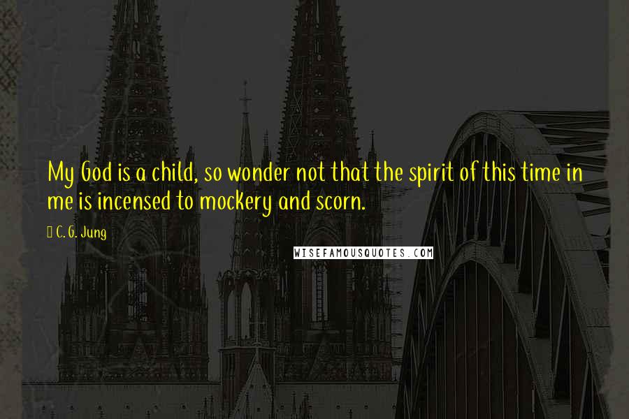 C. G. Jung Quotes: My God is a child, so wonder not that the spirit of this time in me is incensed to mockery and scorn.