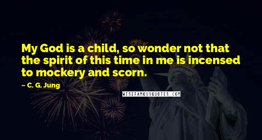 C. G. Jung Quotes: My God is a child, so wonder not that the spirit of this time in me is incensed to mockery and scorn.