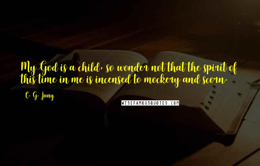 C. G. Jung Quotes: My God is a child, so wonder not that the spirit of this time in me is incensed to mockery and scorn.