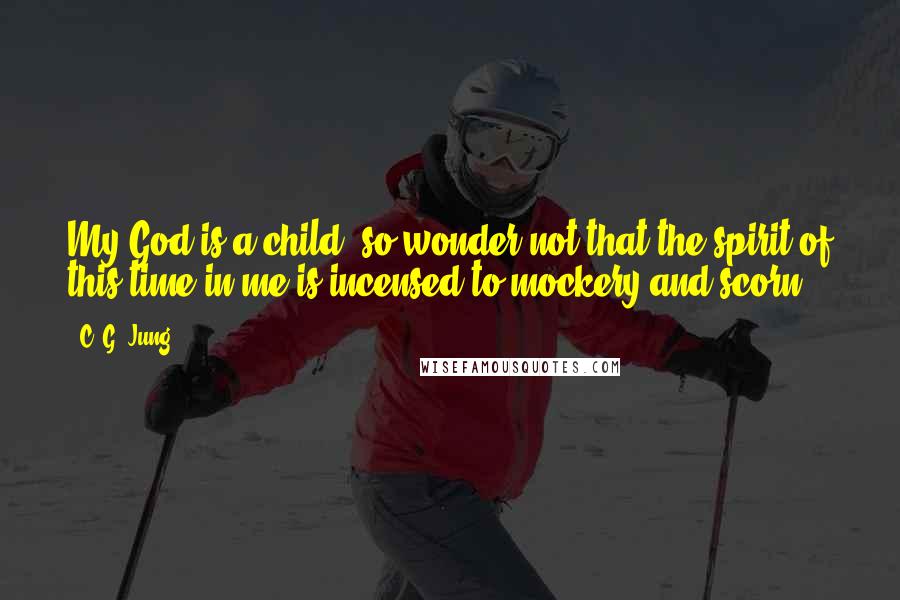 C. G. Jung Quotes: My God is a child, so wonder not that the spirit of this time in me is incensed to mockery and scorn.