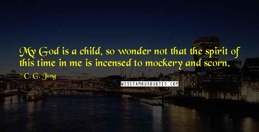 C. G. Jung Quotes: My God is a child, so wonder not that the spirit of this time in me is incensed to mockery and scorn.