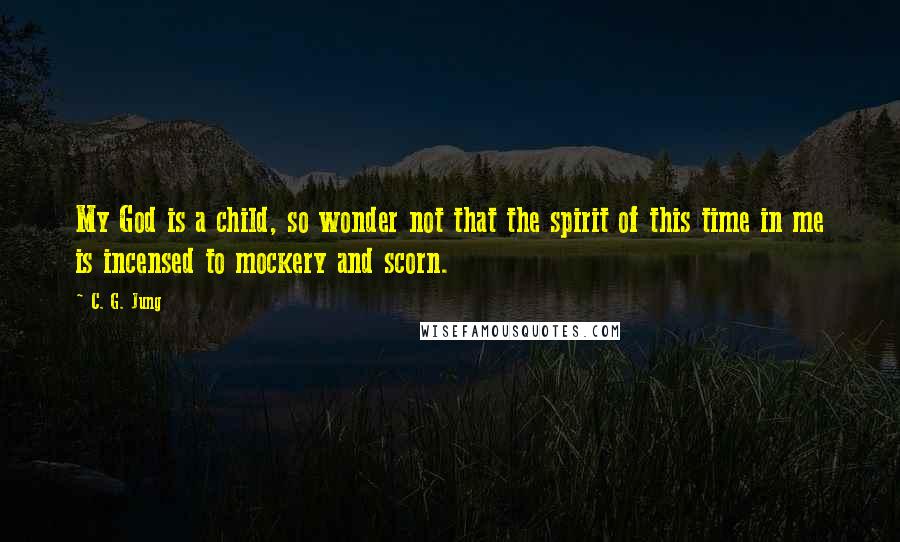 C. G. Jung Quotes: My God is a child, so wonder not that the spirit of this time in me is incensed to mockery and scorn.