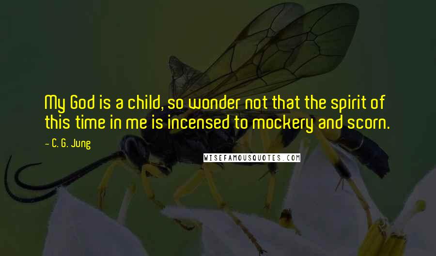 C. G. Jung Quotes: My God is a child, so wonder not that the spirit of this time in me is incensed to mockery and scorn.