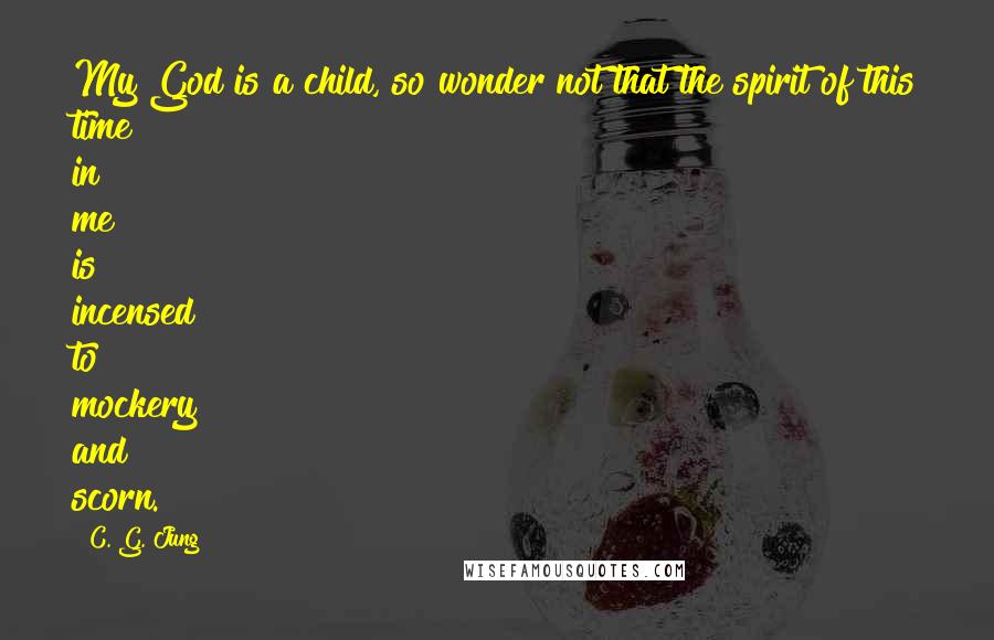 C. G. Jung Quotes: My God is a child, so wonder not that the spirit of this time in me is incensed to mockery and scorn.