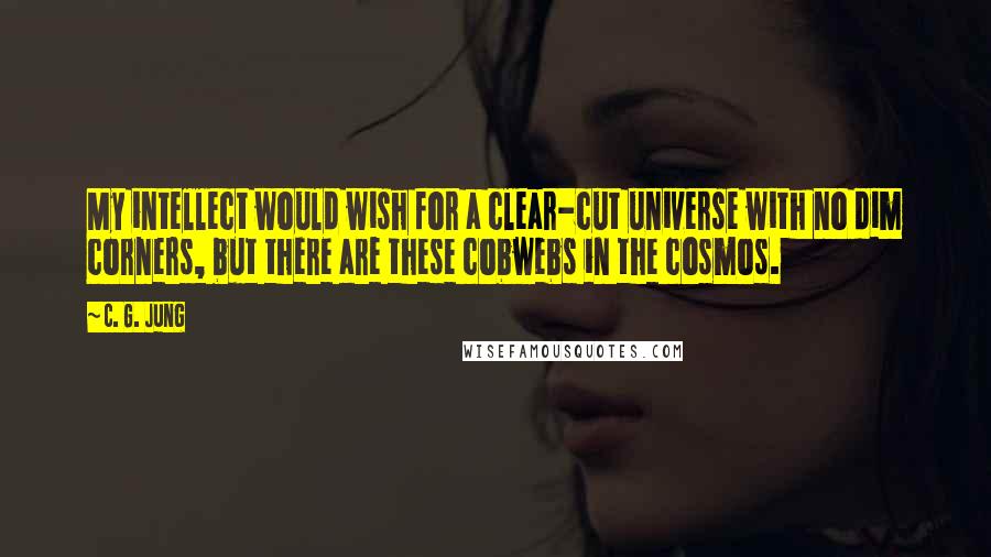 C. G. Jung Quotes: My intellect would wish for a clear-cut universe with no dim corners, but there are these cobwebs in the cosmos.