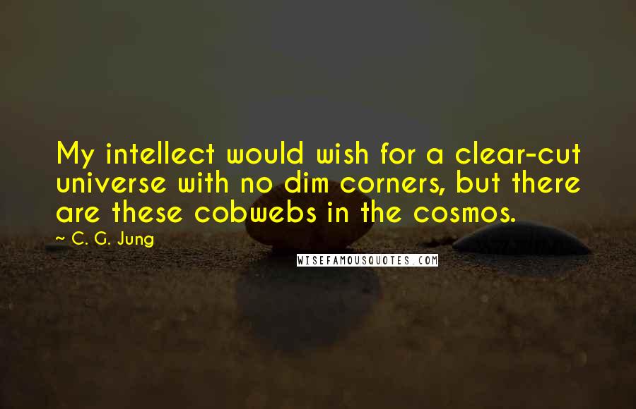 C. G. Jung Quotes: My intellect would wish for a clear-cut universe with no dim corners, but there are these cobwebs in the cosmos.