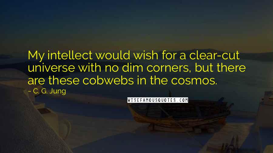 C. G. Jung Quotes: My intellect would wish for a clear-cut universe with no dim corners, but there are these cobwebs in the cosmos.