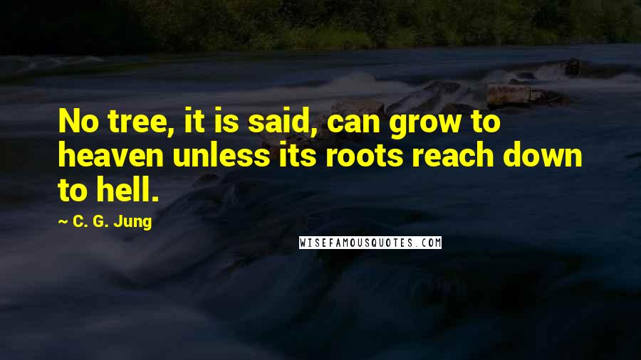 C. G. Jung Quotes: No tree, it is said, can grow to heaven unless its roots reach down to hell.