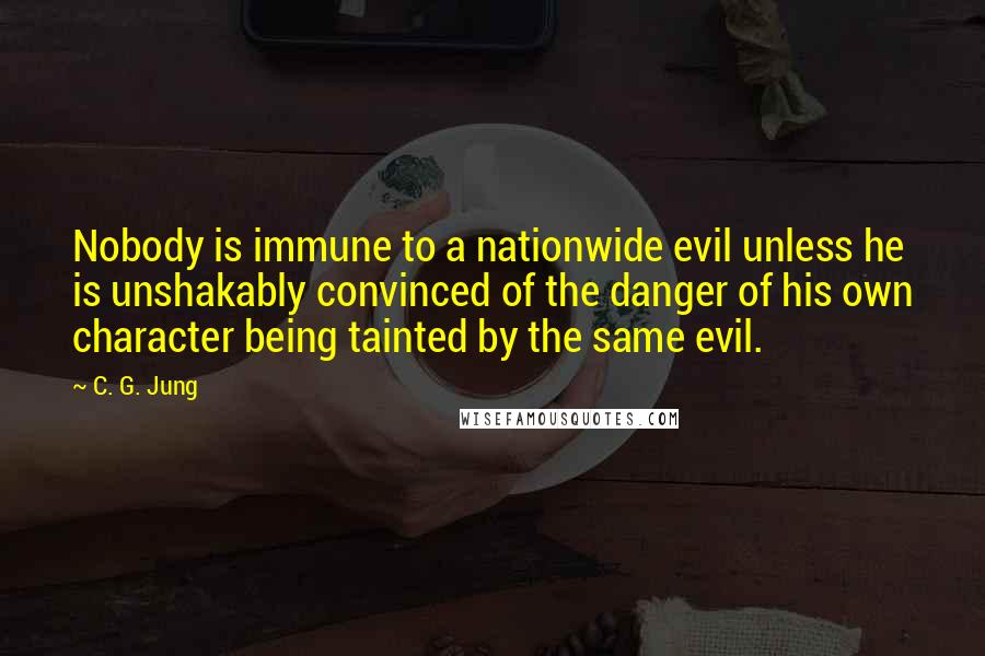 C. G. Jung Quotes: Nobody is immune to a nationwide evil unless he is unshakably convinced of the danger of his own character being tainted by the same evil.