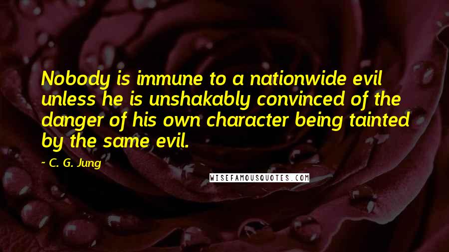 C. G. Jung Quotes: Nobody is immune to a nationwide evil unless he is unshakably convinced of the danger of his own character being tainted by the same evil.